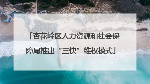 杏花岭区人力资源和社会保障局推出“三快”维权模式